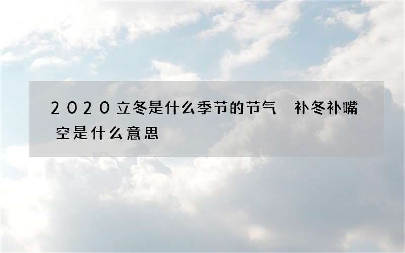 2020立冬是什么季节的节气 补冬补嘴空是什么意思